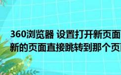 360浏览器 设置打开新页面（如何让360浏览器设置为打开新的页面直接跳转到那个页面）