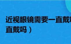 近视眼镜需要一直戴吗（儿童近视眼镜需要一直戴吗）