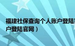 福建社保查询个人账户登陆官网下载（福建社保查询个人账户登陆官网）