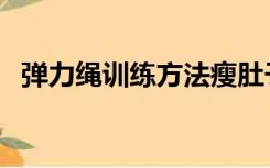 弹力绳训练方法瘦肚子（弹力绳训练方法）