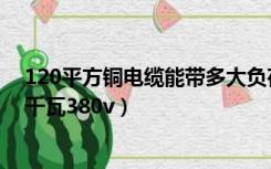 120平方铜电缆能带多大负荷（120平方铜芯电缆能带多少千瓦380v）