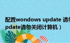 配置wondows update 请勿关闭计算机（配置windows update请勿关闭计算机）