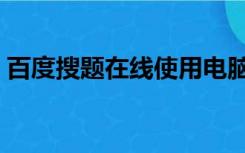 百度搜题在线使用电脑（百度搜题在线使用）