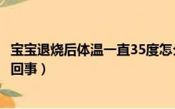 宝宝退烧后体温一直35度怎么办（宝宝退烧后体温35度怎么回事）