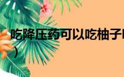 吃降压药可以吃柚子吗（柚子来月经可以吃吗）