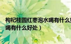 枸杞桂圆红枣泡水喝有什么好处和功效（枸杞桂圆红枣泡水喝有什么好处）