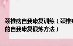 颈椎病自我康复训练（颈椎病如何自我康复锻炼 颈椎病患者的自我康复锻炼方法）