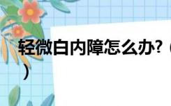 轻微白内障怎么办?（轻微的白内障怎样治疗）