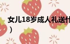 女儿18岁成人礼送什么礼物（18岁成人礼物）