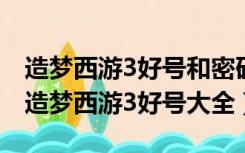 造梦西游3好号和密码真的90级2021（4399造梦西游3好号大全）