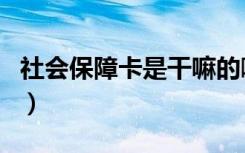 社会保障卡是干嘛的啊（社会保障卡是干嘛的）