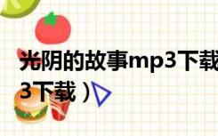 光阴的故事mp3下载罗大佑（光阴的故事mp3下载）