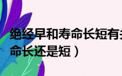 绝经早和寿命长短有关系吗（绝经早的女人寿命长还是短）