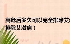 高危后多久可以完全排除艾滋病梅毒（高危后多久可以完全排除艾滋病）