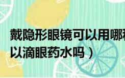 戴隐形眼镜可以用哪种眼药水（带隐形眼镜可以滴眼药水吗）