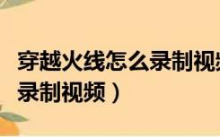 穿越火线怎么录制视频最简单（穿越火线怎么录制视频）