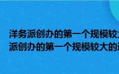 洋务派创办的第一个规模较大的近代军事工业是江南（洋务派创办的第一个规模较大的近代军事工业是）