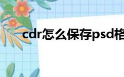 cdr怎么保存psd格式（cdr怎么保存）