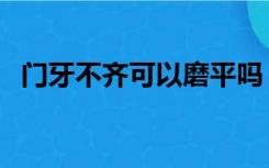 门牙不齐可以磨平吗（门牙大可以磨小吗）