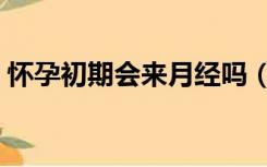 怀孕初期会来月经吗（怀孕初期会来月经吗）