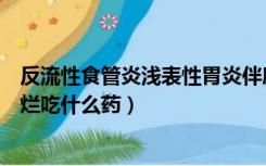 反流性食管炎浅表性胃炎伴糜烂吃什么药（浅表性胃炎伴糜烂吃什么药）