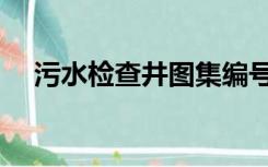 污水检查井图集编号（污水检查井图集）