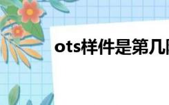 ots样件是第几阶段（ots样件）