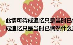 此情可待成追忆只是当时已惘然意思是还爱着吗（此情可待成追忆只是当时已惘然什么意思）