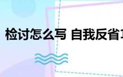 检讨怎么写 自我反省1000字（检讨怎么写）