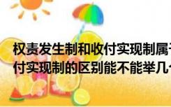 权责发生制和收付实现制属于会计的什么（权责发生制与收付实现制的区别能不能举几个例子说明一下谢谢了_）