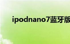 ipodnano7蓝牙版本（ipod nano7）