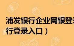 浦发银行企业网银登录（浦发银行企业网上银行登录入口）