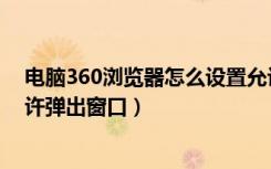 电脑360浏览器怎么设置允许窗口弹出（360浏览器设置允许弹出窗口）