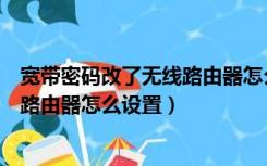 宽带密码改了无线路由器怎么设置上网（宽带密码改了无线路由器怎么设置）