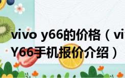 vivo y66的价格（vivo Y66价格是多少 vivoY66手机报价介绍）