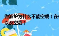 微波炉为什么不能空载（在使用微波炉时可以使用金属容器以及空载）