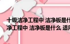 十级洁净工程中 洁净板是什么 适用于什么地方的（十级洁净工程中 洁净板是什么 适用于什么地方）