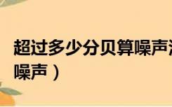 超过多少分贝算噪声污染（超过多少分贝都是噪声）