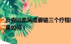 云克治类风湿要输三个疗程吗（云克治疗类风湿关节炎的效果如何）