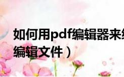 如何用pdf编辑器来编辑文件（如何使用pdf编辑文件）