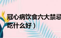 冠心病饮食六大禁忌（冠心病的饮食 冠心病吃什么好）