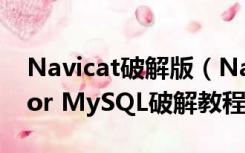 Navicat破解版（Navicat破解版 Navicat for MySQL破解教程）