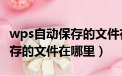 wps自动保存的文件在哪里找到（wps自动保存的文件在哪里）