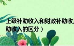 上级补助收入和财政补助收入区别（财政补助收入和上级补助收入的区分）