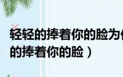 轻轻的捧着你的脸为你把眼泪擦干歌词（轻轻的捧着你的脸）