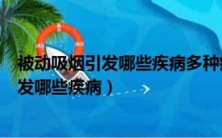 被动吸烟引发哪些疾病多种癌症冠心病哮喘（被动吸烟会引发哪些疾病）