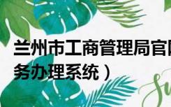 兰州市工商管理局官网（兰州市工商局网上业务办理系统）