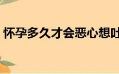 怀孕多久才会恶心想吐（怀孕多久才会恶心）