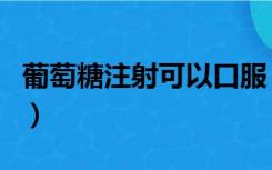 葡萄糖注射可以口服（葡萄糖注射液能口服吗）