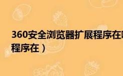 360安全浏览器扩展程序在哪个位置（360安全浏览器扩展程序在）